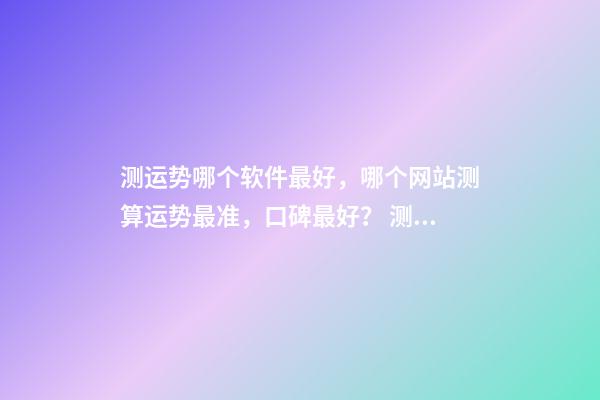 测运势哪个软件最好，哪个网站测算运势最准，口碑最好？ 测八字最准的app，什么软件算八字最好
